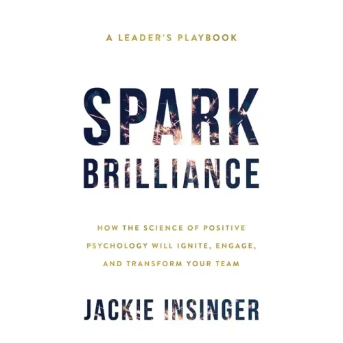 Spark Brilliance: How the Science of Positive Psychology Will Ignite, Engage, and Transform Your Team