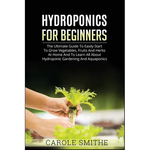 Hydroponics for Beginners: The Ultimate Guide To Easily Start To Grow Vegetables, Fruits And Herbs At Home And To Learn All About Hydroponic Gard - Paperback