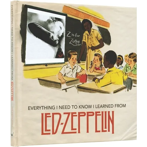Everything I Need to Know I Learned from Led Zeppelin: Classic Rock Wisdom from the Greatest Band of All Time - Hardcover