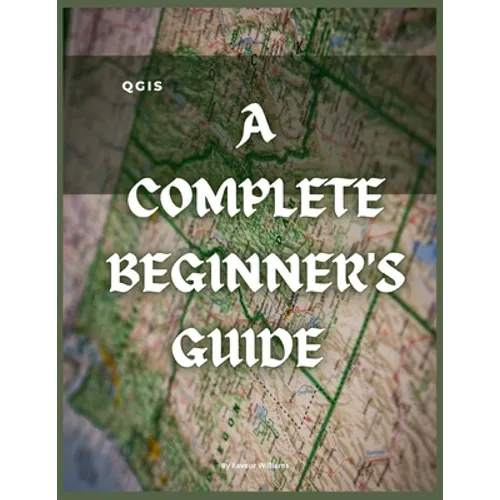 Qgis: A Complete Beginner's Guide: Getting To Know QGIS Desktop - Paperback