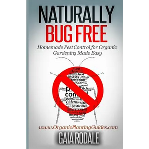 Naturally Bug Free: Homemade Pest Control for Organic Gardening Made Easy - Paperback