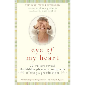 Eye of My Heart: 27 Writers Reveal the Hidden Pleasures and Perils of Being a Grandmother - Paperback