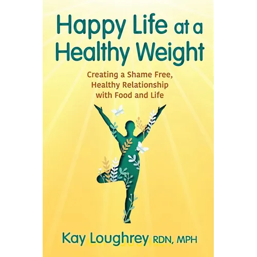 Happy Life at a Healthy Weight: Creating a Shame Free, Healthy Relationship with Food and Life - Paperback