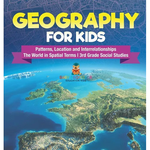 Geography for Kids - Patterns, Location and Interrelationships The World in Spatial Terms 3rd Grade Social Studies - Hardcover