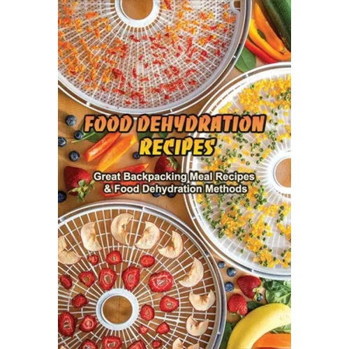 Food Dehydration Recipes: Great Backpacking Meal Recipes & Food Dehydration Methods: Dehydrating Meal Recipes - Paperback