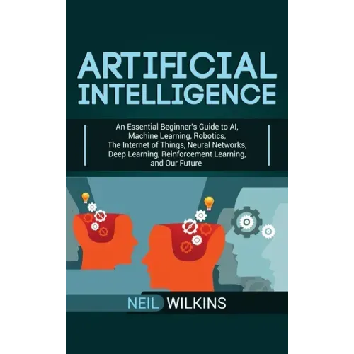 Artificial Intelligence: An Essential Beginner's Guide to AI, Machine Learning, Robotics, The Internet of Things, Neural Networks, Deep Learnin - Hardcover