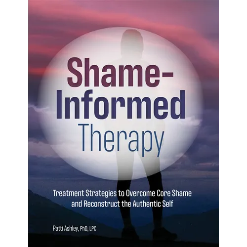 Shame-Informed Therapy: Treatment Strategies to Overcome Core Shame and Reconstruct the Authentic Self - Paperback