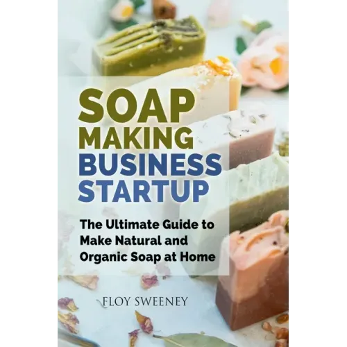 Soap Making Business Startup: The Ultimate Guide to Make Natural and Organic Soap at Home - Paperback