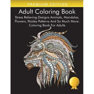 Adult Coloring Book: Stress Relieving Designs Animals, Mandalas, Flowers, Paisley Patterns And So Much More: Coloring Book For Adults - Paperback