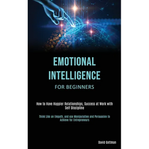 Emotional Intelligence for Beginners: How to Have Happier Relationships, Success at Work with Self Discipline (Think Like an Empath, and use Manipulat - Paperback