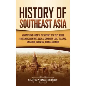 History of Southeast Asia: A Captivating Guide to the History of a Vast Region Containing Countries Such as Cambodia, Laos, Thailand, Singapore, - Hardcover