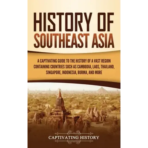 History of Southeast Asia: A Captivating Guide to the History of a Vast Region Containing Countries Such as Cambodia, Laos, Thailand, Singapore, - Hardcover