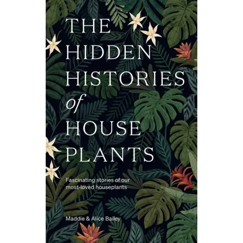 The Hidden Histories of Houseplants: Fascinating Stories of Our Most-Loved Houseplants - Hardcover