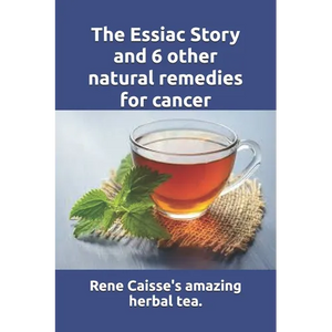 The Essiac Story and 6 other natural remedies for cancer: The amazing and incredible story of how Rene Caisse developed Essiac Tea, plus six other eff - Paperback