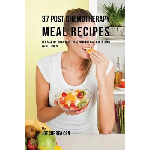 37 Post Chemotherapy Meal Recipes: Get Back On Track with These Nutrient Rich and Vitamin Packed Foods - Paperback