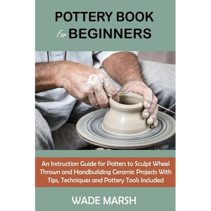 Pottery Book for Beginners: An Instruction Guide for Potters to Sculpt Wheel Thrown and Handbuilding Ceramic Projects With Tips, Techniques and Potter - Paperback