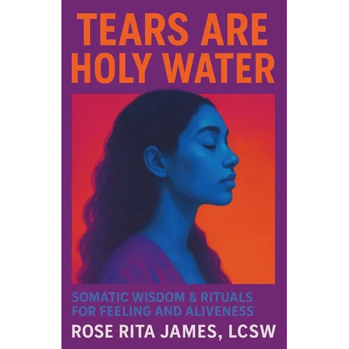 Tears Are Holy Water: Somatic Wisdom & Rituals for Feeling and Aliveness - Paperback