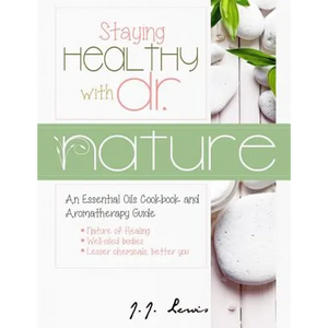 Staying Healthy with Dr. Nature: An Essential Oils Cookbook and Aromatherapy Guide - Paperback