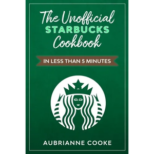 The Unofficial Starbucks Cookbook in Less Than 5 minutes: Your Go-To Starbucks Book For Preparing Your Favorite Drinks At Home and Saving Money - Paperback
