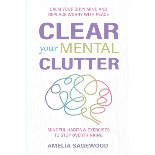 Clear Your Mental Clutter: Calm Your Busy Mind, and Replace Worry With Peace Mindful Habits & Exercises to Stop Overthinking - Paperback
