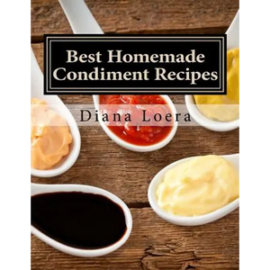 Best Homemade Condiment Recipes: Homemade Barbeque Sauce, Mayo, Salad Dressing, Ketchup, Tartar Sauce & More - Paperback