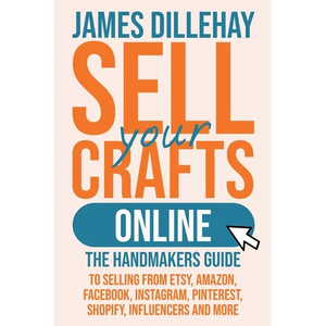 Sell Your Crafts Online: The Handmakers Guide to Selling from Etsy, Amazon, Facebook, Instagram, Pinterest, Shopify, Influencers and More - Paperback