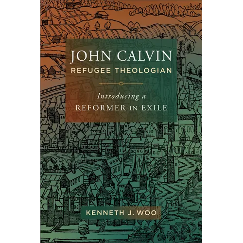 John Calvin, Refugee Theologian: Introducing a Reformer in Exile - Paperback