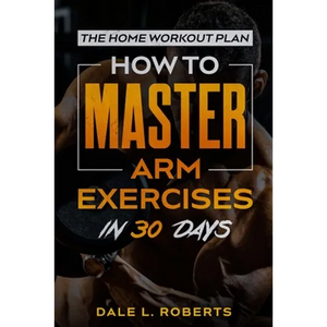 The Home Workout Plan: How to Master Arm Exercises in 30 Days - Paperback