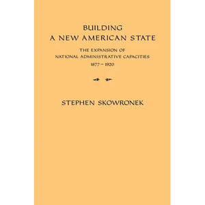 Building a New American State: The Expansion of National Administrative Capacities, 1877 1920 - Paperback