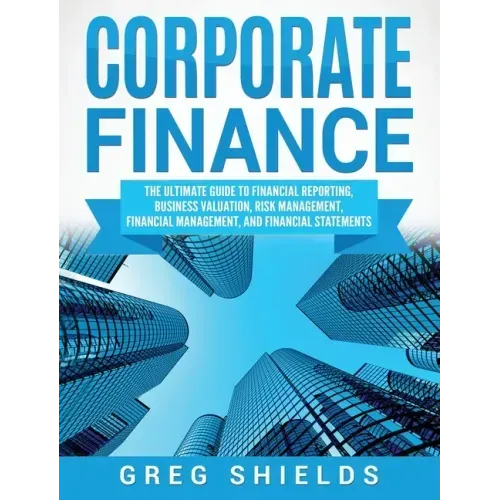 Corporate Finance: The Ultimate Guide to Financial Reporting, Business Valuation, Risk Management, Financial Management, and Financial Statements