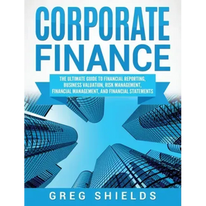 Corporate Finance: The Ultimate Guide to Financial Reporting, Business Valuation, Risk Management, Financial Management, and Financial Statements - Hardcover