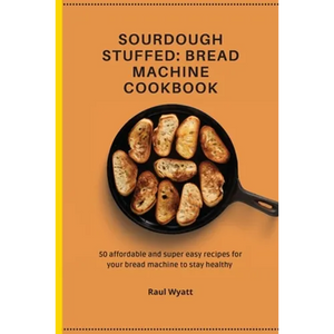 Sourdough Stuffed: Bread Machine Cookbook: 50 affordable and super easy recipes for your bread machine to stay healthy - Paperback