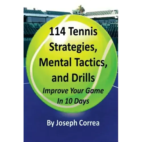 114 Tennis Strategies, Mental Tactics, and Drills: Improve Your Game in 10 Days