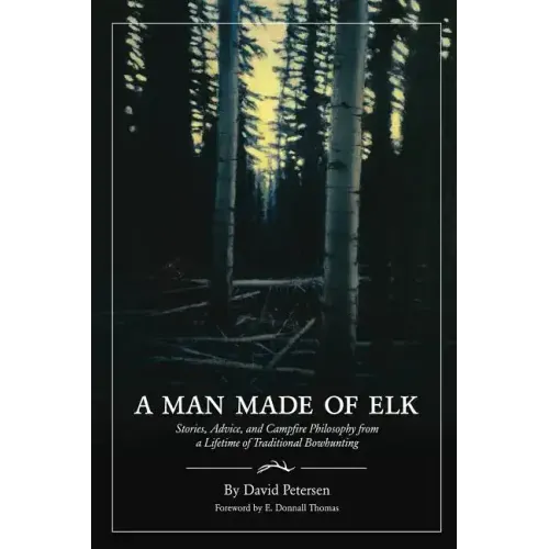 A Man Made of Elk: Stories, Advice, and Campfire Philosophy from a Lifetime of Traditional Bowhunting - Paperback