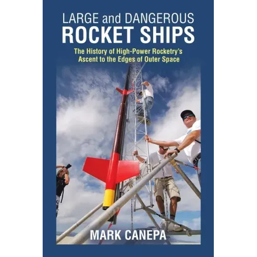 Large and Dangerous Rocket Ships: The History of High-Power Rocketry's Ascent to the Edges of Outer Space - Paperback