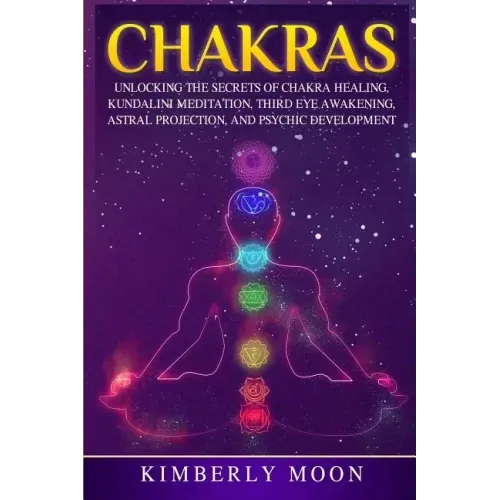 Chakras: Unlocking the Secrets of Chakra Healing, Kundalini Meditation, Third Eye Awakening, Astral Projection, and Psychic Development - Paperback