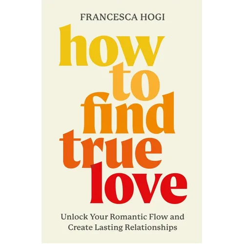 How to Find True Love: Unlock Your Romantic Flow and Create Lasting Relationships - Hardcover