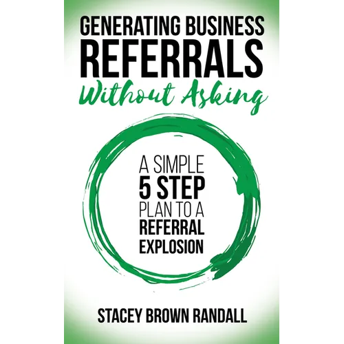 Generating Business Referrals Without Asking: A Simple Five Step Plan to a Referral Explosion - Paperback