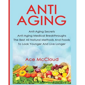Anti-Aging: Anti-Aging Secrets Anti-Aging Medical Breakthroughs The Best All Natural Methods And Foods To Look Younger And Live Longer - Paperback