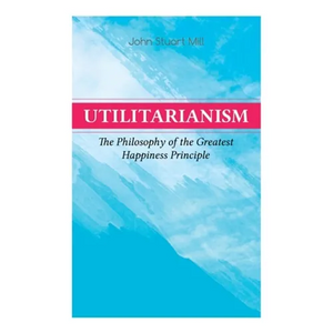 Utilitarianism - The Philosophy of the Greatest Happiness Principle: What Is Utilitarianism (General Remarks), Proof of the Greatest-happiness Princip - Paperback