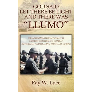 God Said Let There Be Light and There Was "Llumo": Transitioning from Apollo 11 Mission Control to Combat in Vietnam and Healing the Scars of War - Hardcover