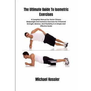 The Ultimate Guide To Isometric Exercises: A Complete Manual For Senior Fitness: Bodyweight And Isometric Exercises For Enhanced Strength, Balance, An - Paperback