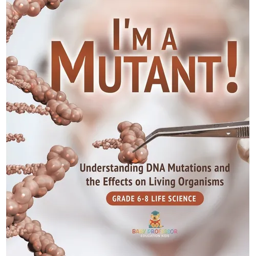 I'm a Mutant! Understanding DNA Mutations and the Effects on Living Organisms Grade 6-8 Life Science - Hardcover