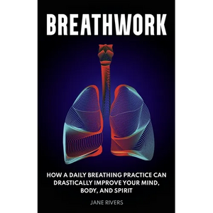 Breathwork: How a Daily Breathing Practice Can Drastically Improve Your Mind, Body, and Spirit - Paperback