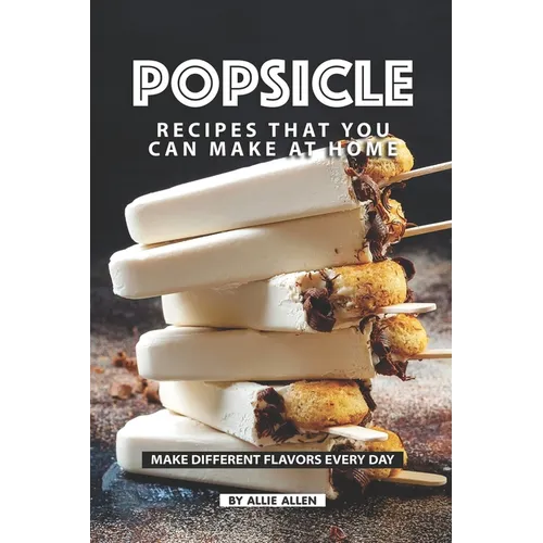 Popsicle Recipes that You Can Make at Home: Make Different Flavors Every Day - Paperback