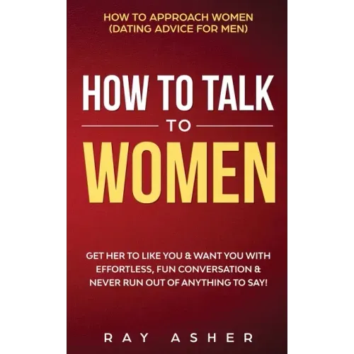 How to Talk to Women: Get Her to Like You & Want You With Effortless, Fun Conversation & Never Run Out of Anything to Say! How to Approach Women (Dati - Paperback