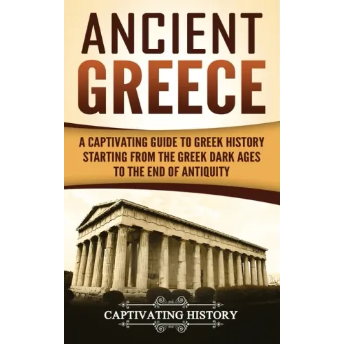 Ancient Greece: A Captivating Guide to Greek History Starting from the Greek Dark Ages to the End of Antiquity - Hardcover