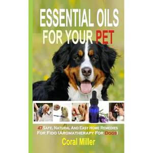 Essential Oils For Your Pet: 47 Safe, Natural And Easy Home Remedies For Fido (Aromatherapy for Dogs) - Paperback