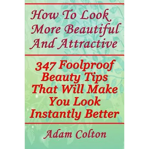How To Look More Beautiful And Attractive: 347 Foolproof Beauty Tips That Will Make You Look Instantly Better - Paperback