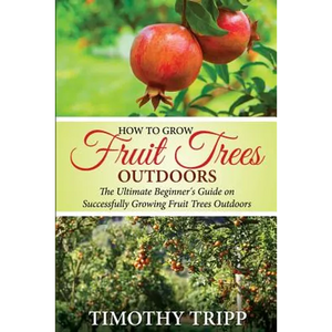 How to Grow Fruit Trees Outdoors: The Ultimate Beginner's Guide on Successfully Growing Fruit Trees Outdoors - Paperback